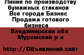 Линия по производству бумажных стаканов - Все города Бизнес » Продажа готового бизнеса   . Владимирская обл.,Муромский р-н